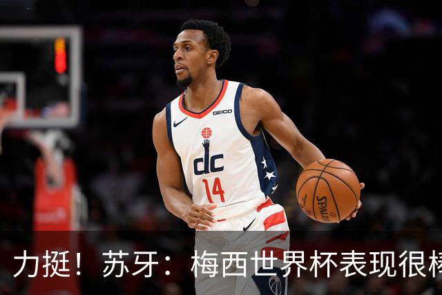 力挺！苏牙：梅西世界杯表现很棒没什么可责备的！他是所有人榜样