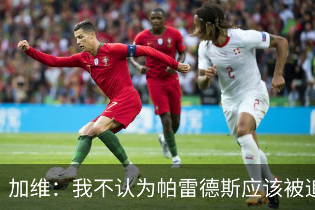 加维：我不认为帕雷德斯应该被追加停赛，这是足球中的一部分