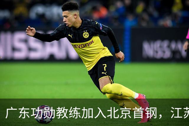 广东功勋教练加入北京首钢，江苏队截胡王少杰，朱芳雨暂无补强动作