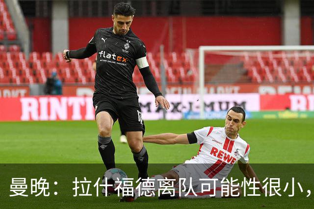 曼晚：拉什福德离队可能性很小，曼联引进成熟左边锋可能性在降低