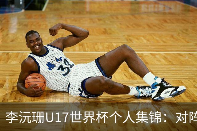 李沅珊U17世界杯个人集锦：对阵斯洛文尼亚得到30分带队取胜