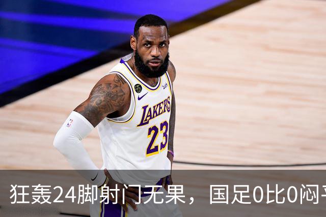 狂轰24脚射门无果，国足0比0闷平泰国队，武磊国家队百场纪念之夜错失良机