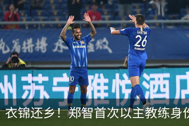 衣锦还乡！郑智首次以主教练身份带队回家乡辽宁，引发热议