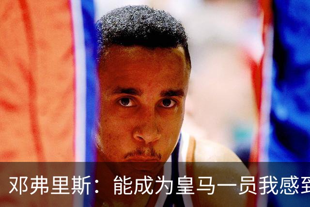 邓弗里斯：能成为皇马一员我感到非常骄傲；在努力学习西班牙语