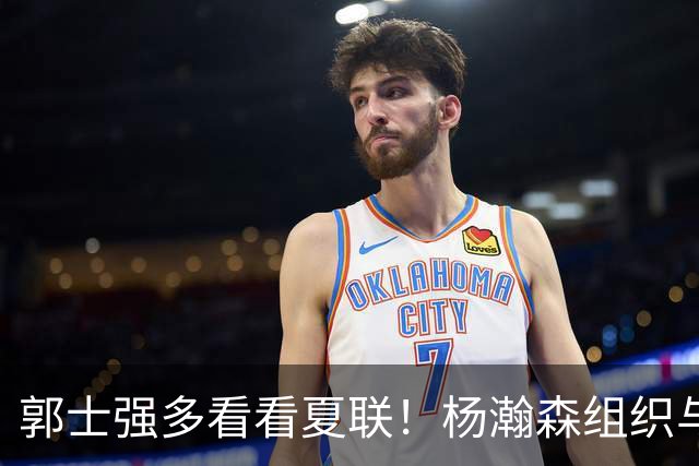 郭士强多看看夏联！杨瀚森组织与进攻齐爆，世预赛的表现太假了！