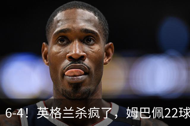 6-4！英格兰杀疯了，姆巴佩22球创历史，萨卡帽子戏法，德尚离任