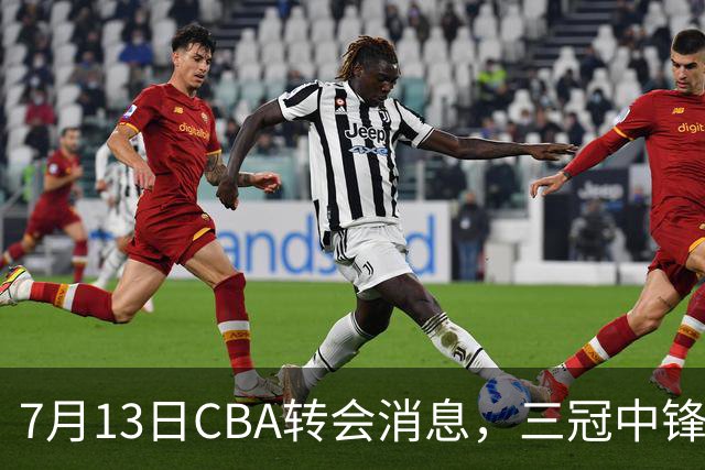 7月13日CBA转会消息，三冠中锋离队，浙江男篮升级内线